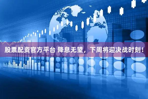 股票配资官方平台 降息无望，下周将迎决战时刻！