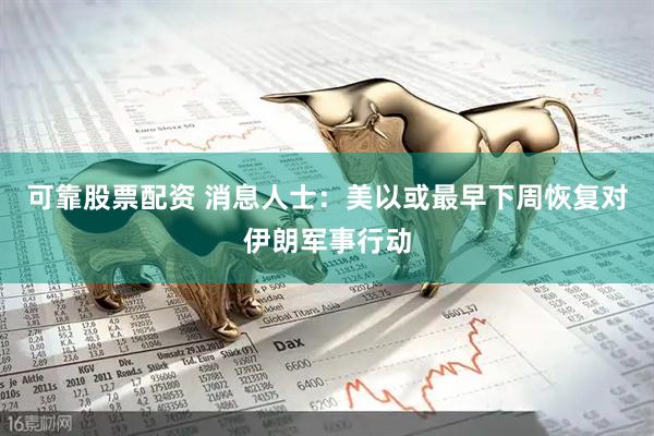 可靠股票配资 消息人士：美以或最早下周恢复对伊朗军事行动