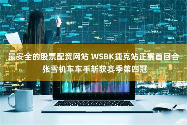 最安全的股票配资网站 WSBK捷克站正赛首回合 张雪机车车手斩获赛季第四冠