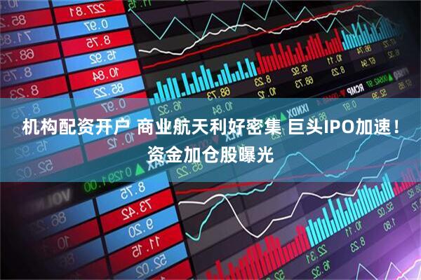 机构配资开户 商业航天利好密集 巨头IPO加速！资金加仓股曝光