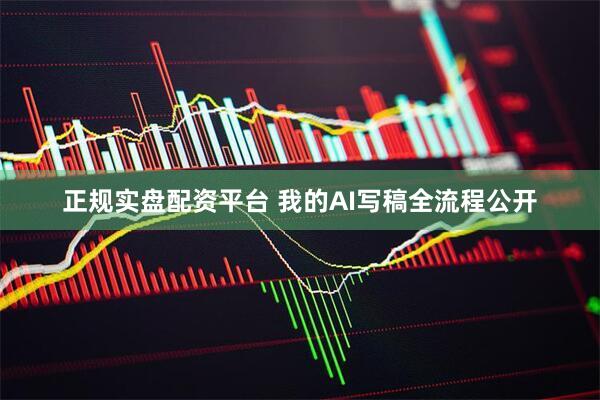 正规实盘配资平台 我的AI写稿全流程公开