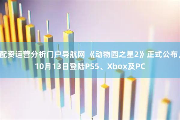 配资运营分析门户导航网 《动物园之星2》正式公布，10月13日登陆PS5、Xbox及PC