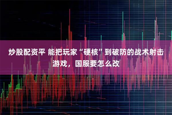 炒股配资平 能把玩家“硬核”到破防的战术射击游戏，国服要怎么改