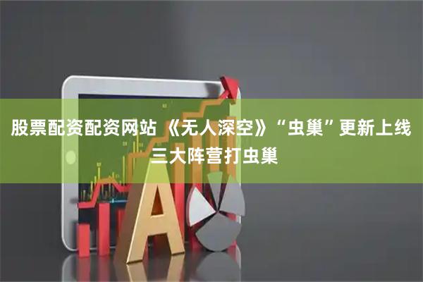 股票配资配资网站 《无人深空》“虫巢”更新上线 三大阵营打虫巢