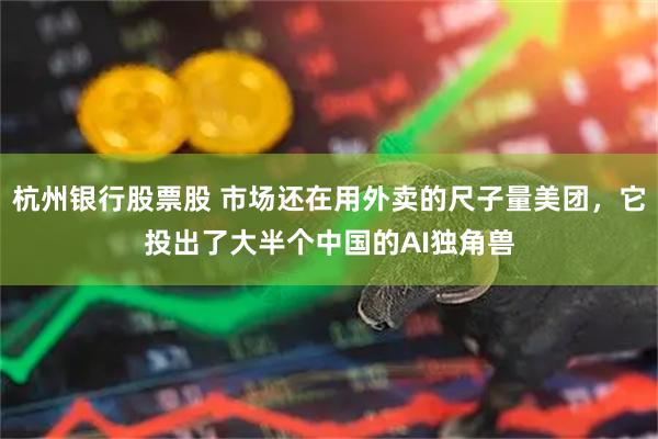 杭州银行股票股 市场还在用外卖的尺子量美团，它投出了大半个中国的AI独角兽
