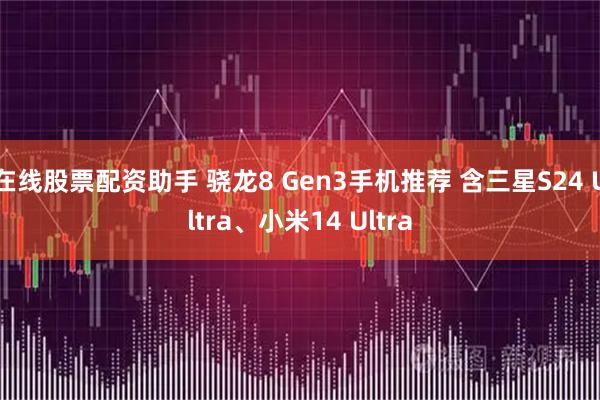 在线股票配资助手 骁龙8 Gen3手机推荐 含三星S24 Ultra、小米14 Ultra