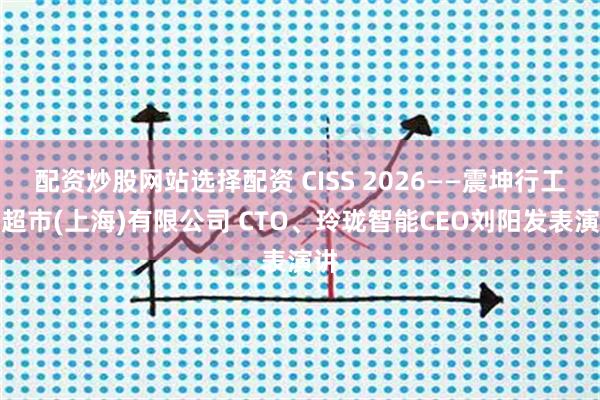 配资炒股网站选择配资 CISS 2026——震坤行工业超市(上海)有限公司 CTO、玲珑智能CEO刘阳发表演讲