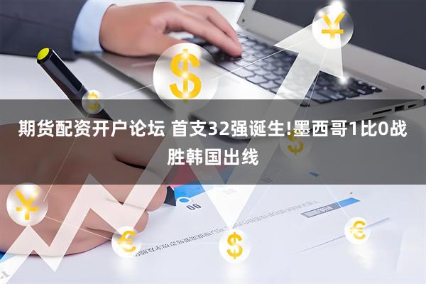 期货配资开户论坛 首支32强诞生!墨西哥1比0战胜韩国出线